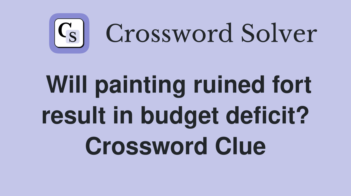 Will painting ruined fort result in budget deficit? Crossword Clue